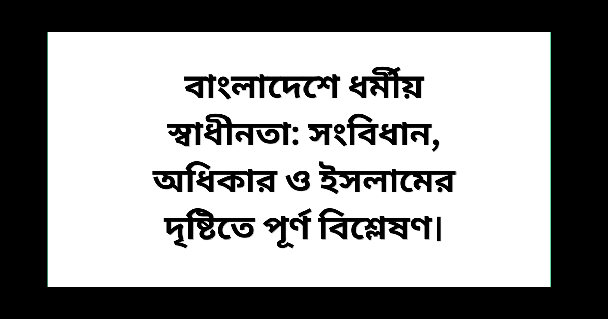 বাংলাদেশে ধর্মীয় স্বাধীনতা: সংবিধান ও ইসলামের দৃষ্টিতে পূর্ণ বিশ্লেষণ