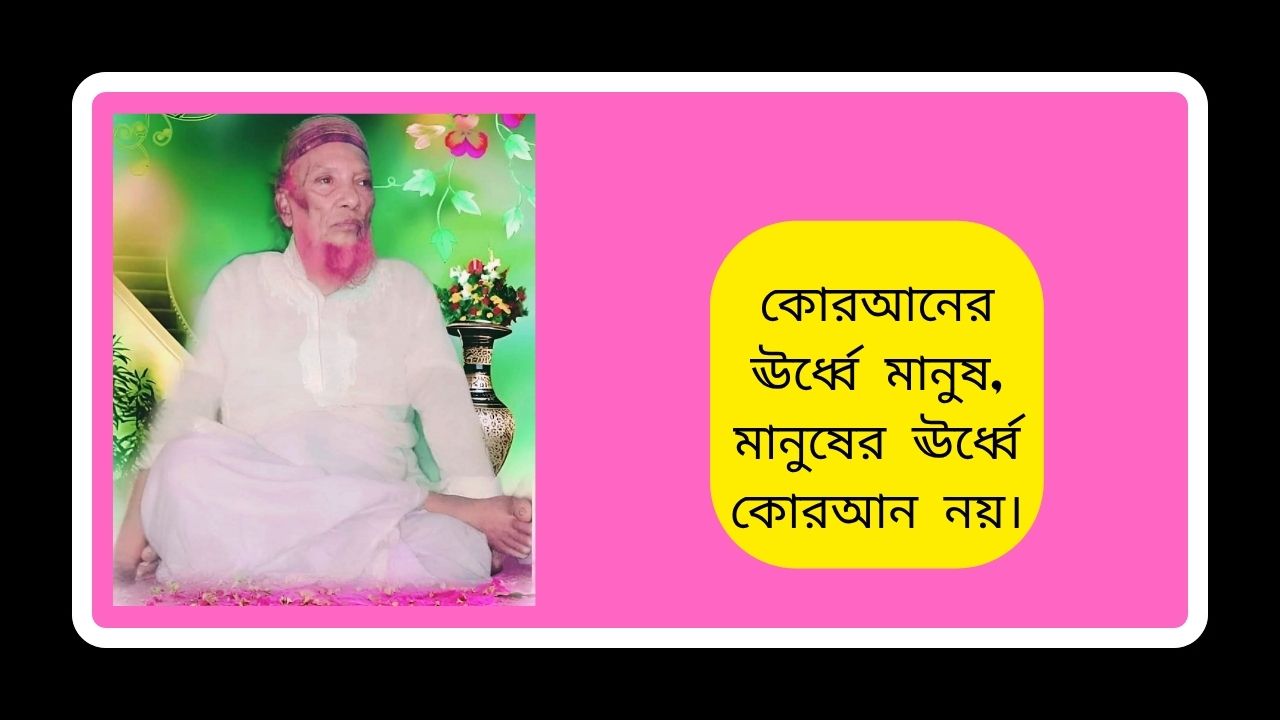 কোরআনের ঊর্ধ্বে মানুষ, মানুষের ঊর্ধ্বে কোরআন নয়।