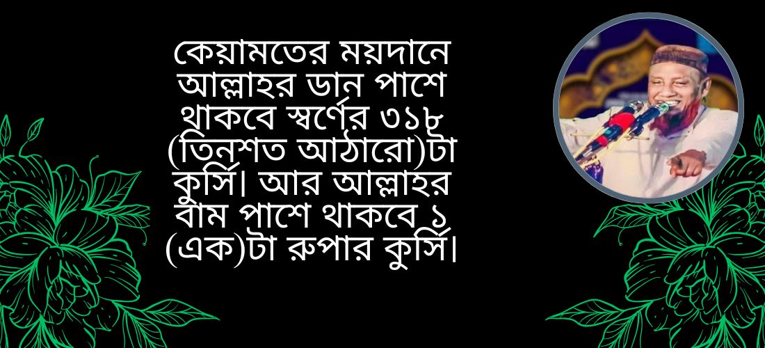 কেয়ামতের ময়দানে আল্লাহর ডান পাশে থাকবে স্বর্ণের ৩১৮ (তিনশত আঠারো)টা কুর্সি। আর আল্লাহর বাম পাশে থাকবে ১ (এক)টা রুপার কুর্সি।