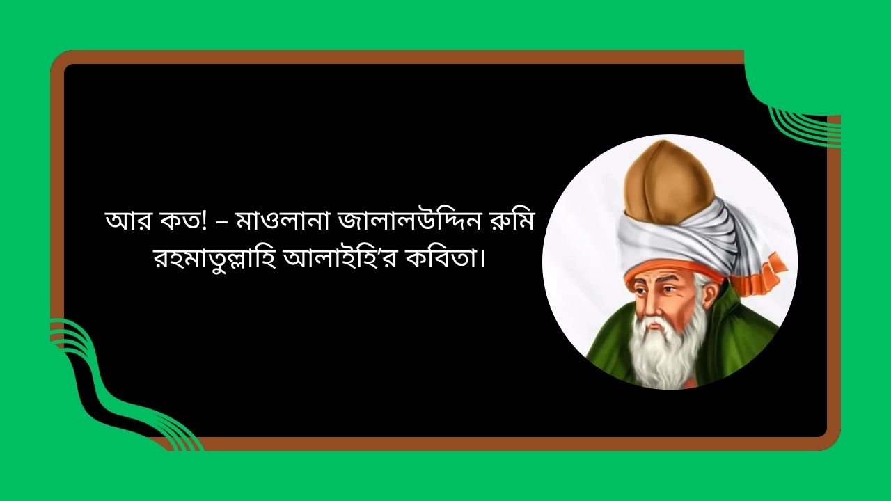 আর কত! – মাওলানা জালালউদ্দিন রুমি রহমাতুল্লাহি আলাইহি’র কবিতা।