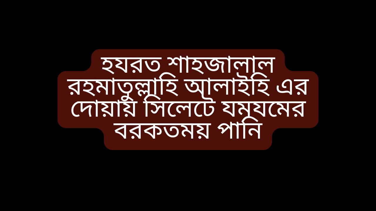 হযরত শাহজালাল রহমাতুল্লাহি আলাইহি এর দোয়ায় সিলেটে যমযমের বরকতময় পানি।