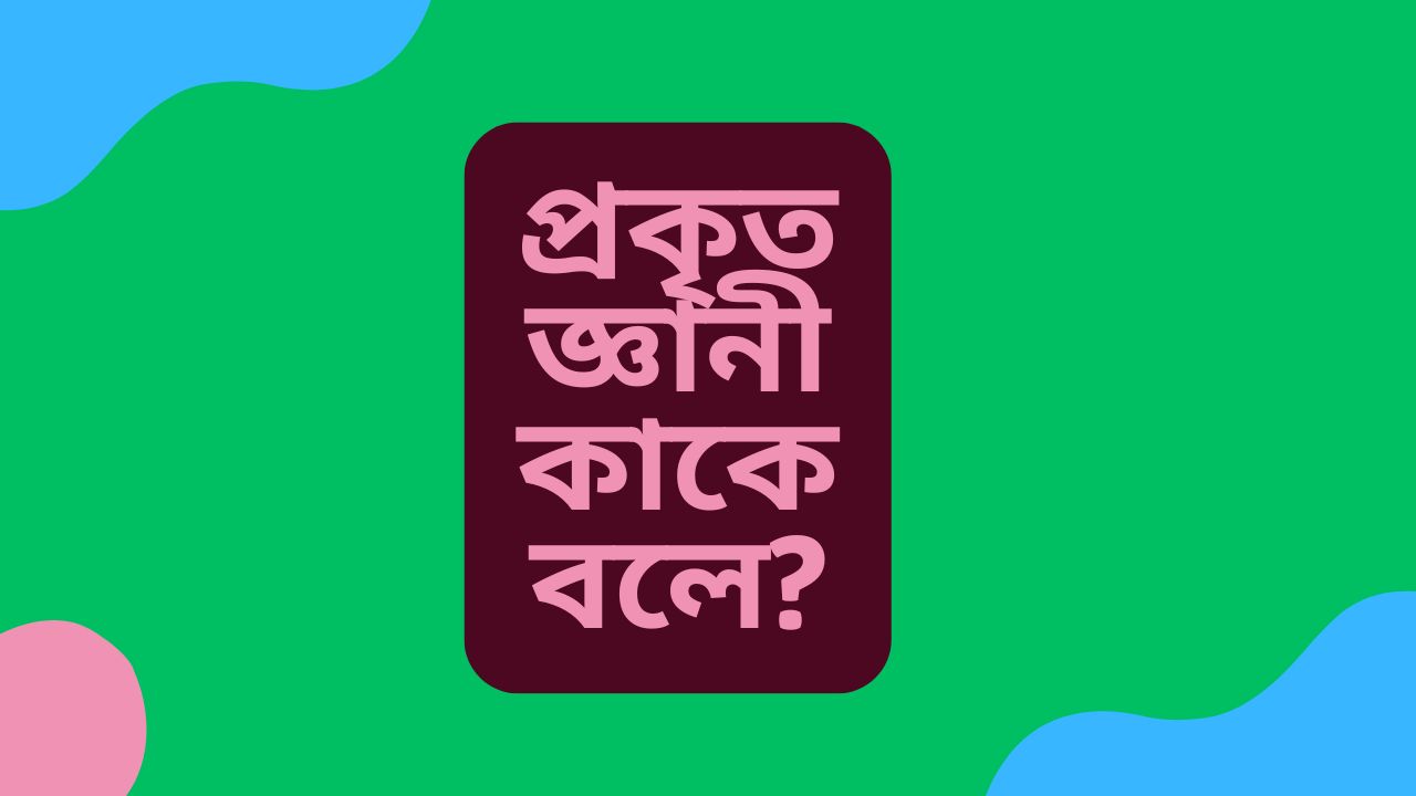 প্রকৃত জ্ঞানী কাকে বলে?