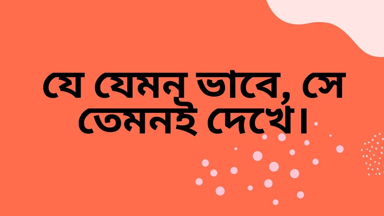 যে যেমন ভাবে, সে তেমনই দেখে।