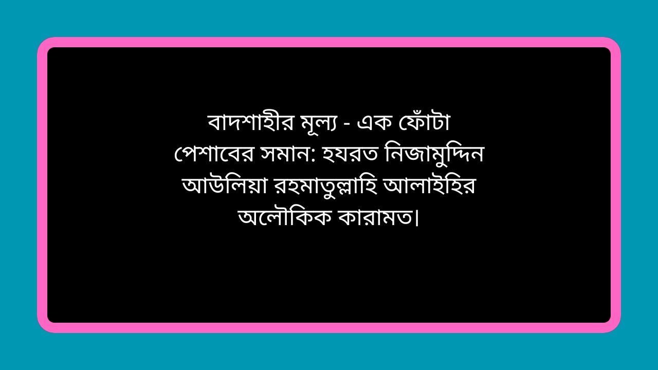 বাদশাহীর মূল্য - এক ফোঁটা পেশাবের সমান: হযরত নিজামুদ্দিন আউলিয়া রহমাতুল্লাহি আলাইহির অলৌকিক কারামত।