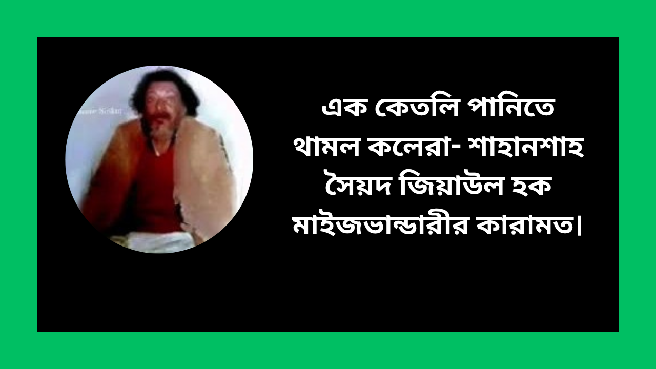 এক কেতলি পানিতে থামল কলেরা- শাহানশাহ সৈয়দ জিয়াউল হক মাইজভান্ডারীর কারামত।