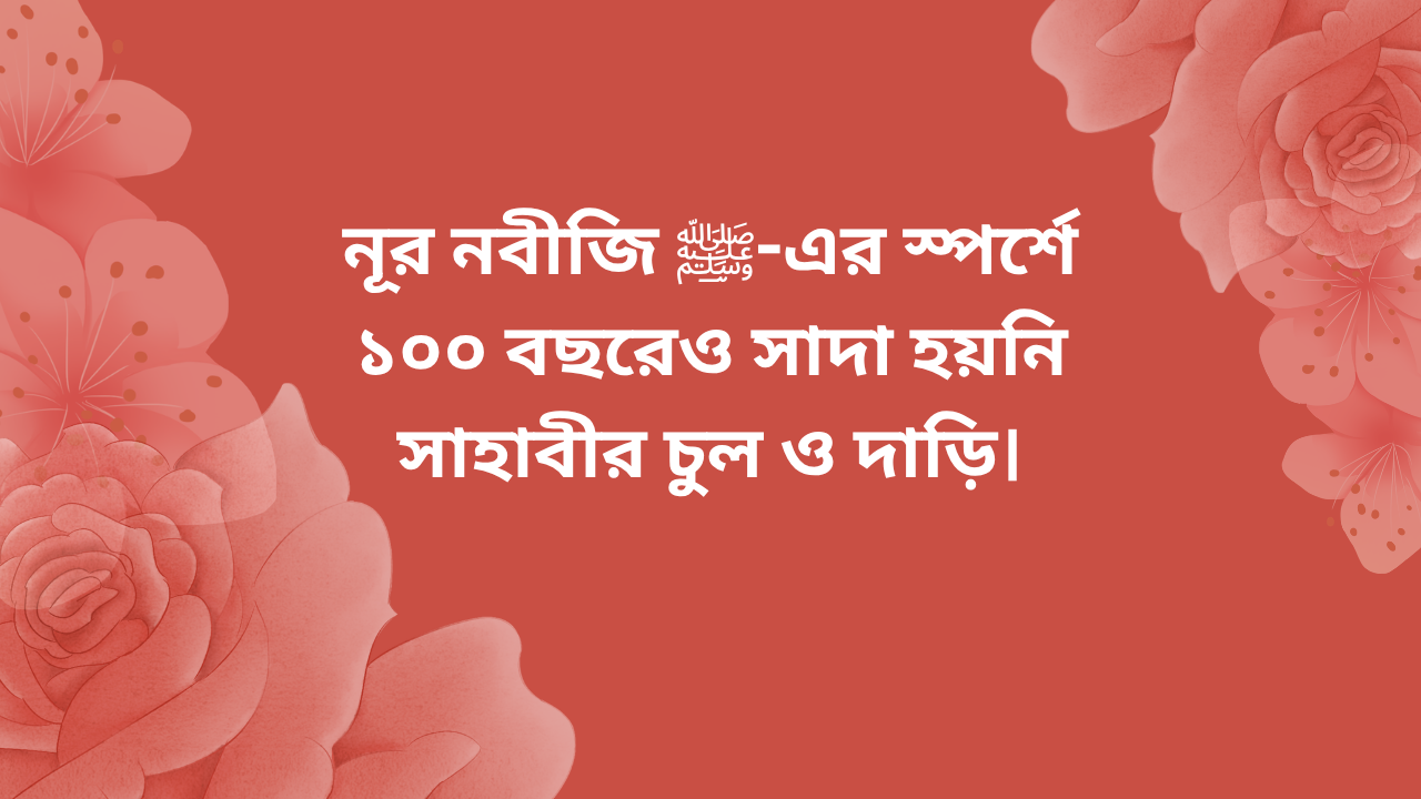 নূর নবীজি ﷺ-এর স্পর্শে ১০০ বছরেও সাদা হয়নি সাহাবীর চুল ও দাড়ি।
