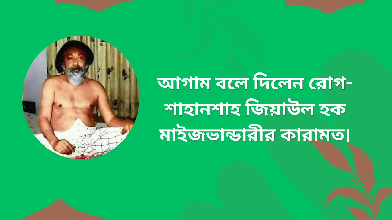 আগাম বলে দিলেন রোগ- শাহানশাহ জিয়াউল হক মাইজভান্ডারীর কারামত।