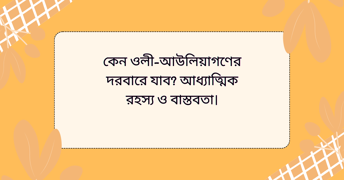 কেন ওলী-আউলিয়াগণের দরবারে যাব? আধ্যাত্মিক রহস্য ও বাস্তবতা।