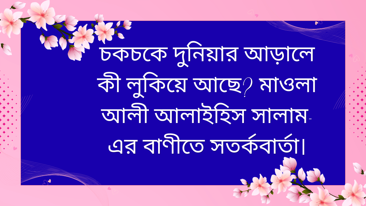 মাওলা আলী আলাইহিস সালাম-এর বাণী অনুযায়ী চকচকে দুনিয়ার আড়ালের বাস্তবতা