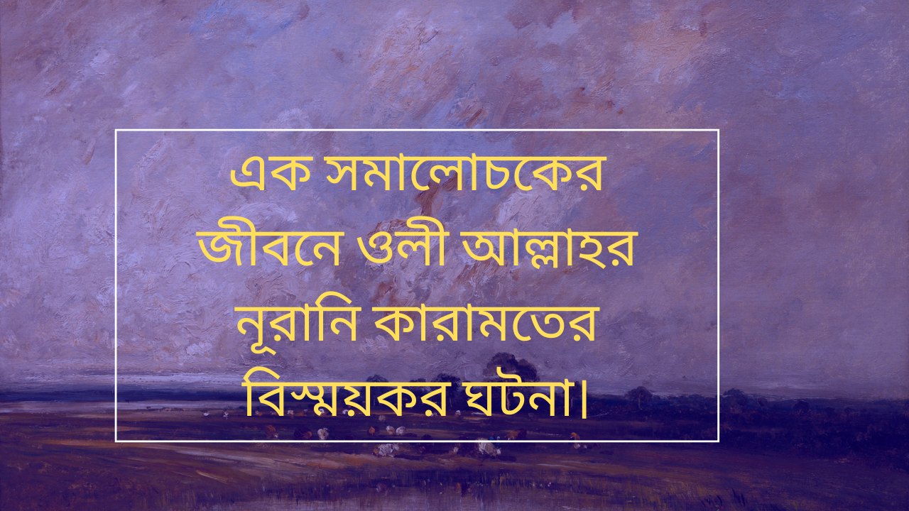 এক সমালোচকের জীবনে ওলী আল্লাহর নূরানি কারামতের বিস্ময়কর ঘটনা ও আধ্যাত্মিক পরিবর্তনের দৃশ্য
