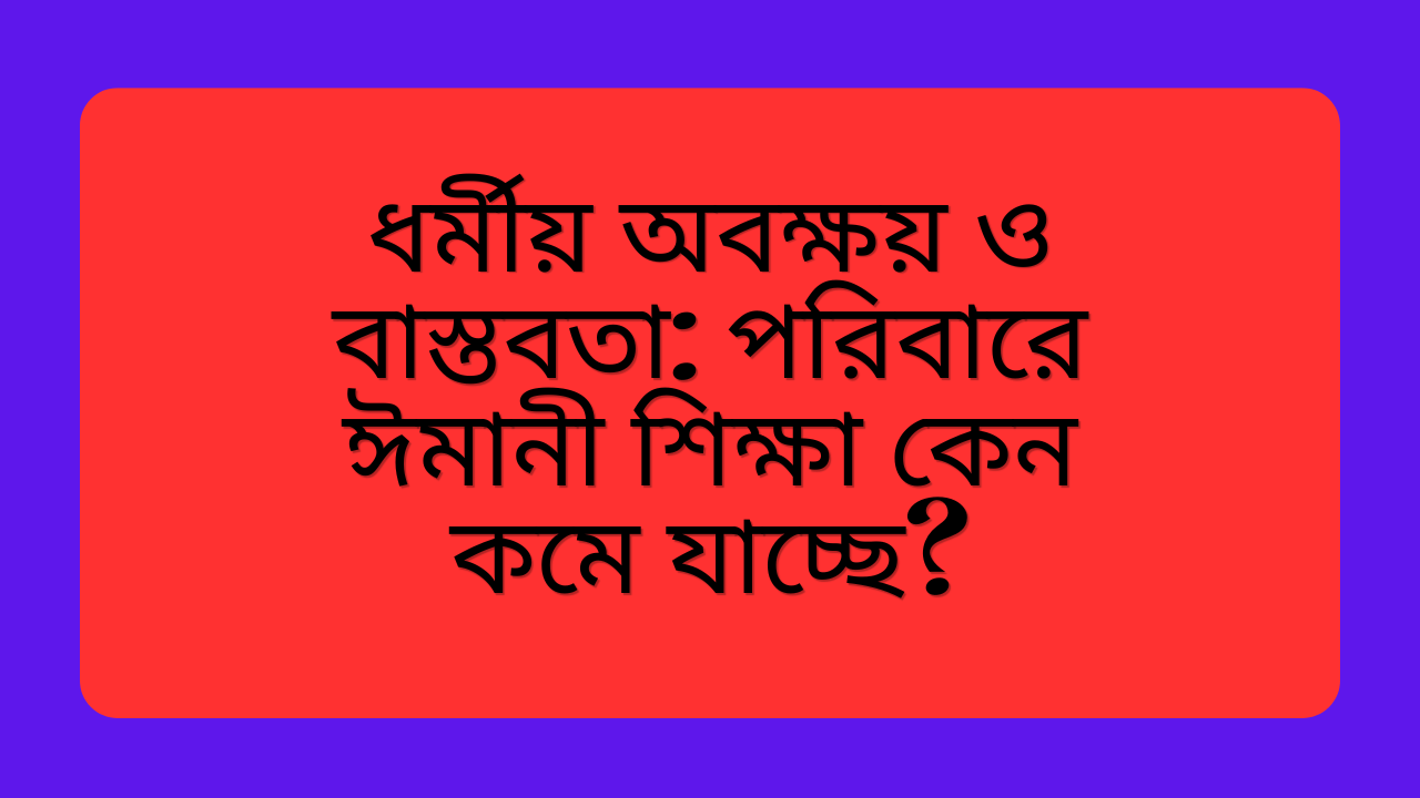 পরিবারে ঈমানী শিক্ষা কমে যাওয়ার কারণ এবং এর ফলে ধর্মীয় অবক্ষয় ও বাস্তবতার প্রভাব নিয়ে একটি ইসলামিক বিশ্লেষণধর্মী চিত্র।