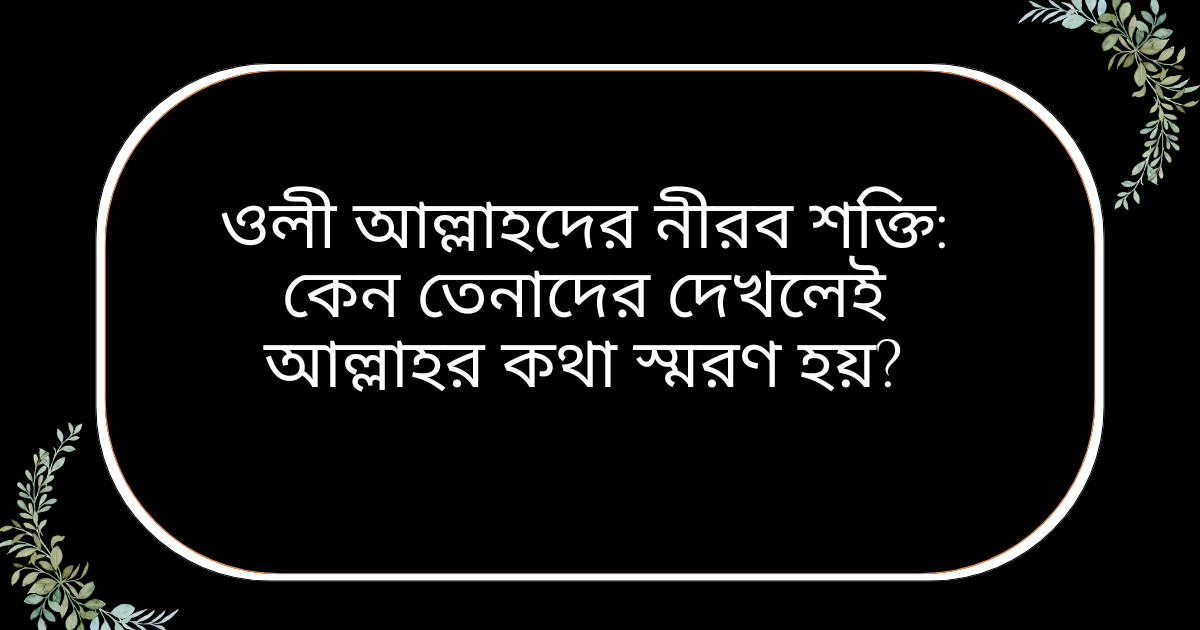 ওলী আল্লাহদের নীরব শক্তি কেন তেনাদের দেখলেই আল্লাহর কথা স্মরণ হয়—আধ্যাত্মিক রহস্য ও ইসলামিক ব্যাখ্যা