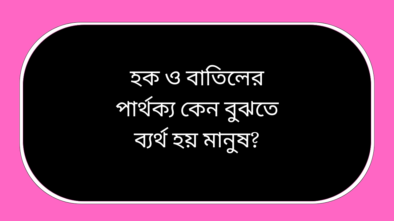 হক ও বাতিলের পার্থক্য কেন বুঝতে ব্যর্থ হয় মানুষ ইসলামিক ব্যাখ্যা কুরআন ও সুন্নাহর আলোকে শিক্ষা