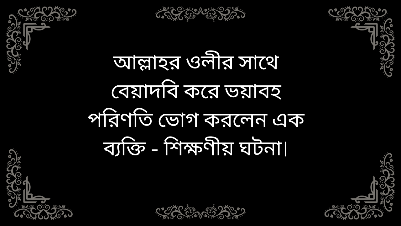 আল্লাহর ওলীর সাথে বেয়াদবি করে ভয়াবহ পরিণতি ভোগ করা এক ব্যক্তির শিক্ষণীয় ঘটনা