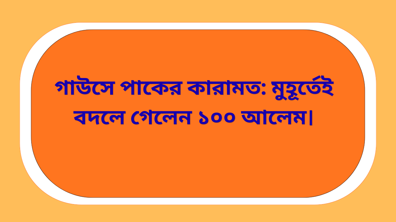 গাউসে পাকের কারামত—নূরের ঝলকে বদলে গেলেন ১০০ আলেম