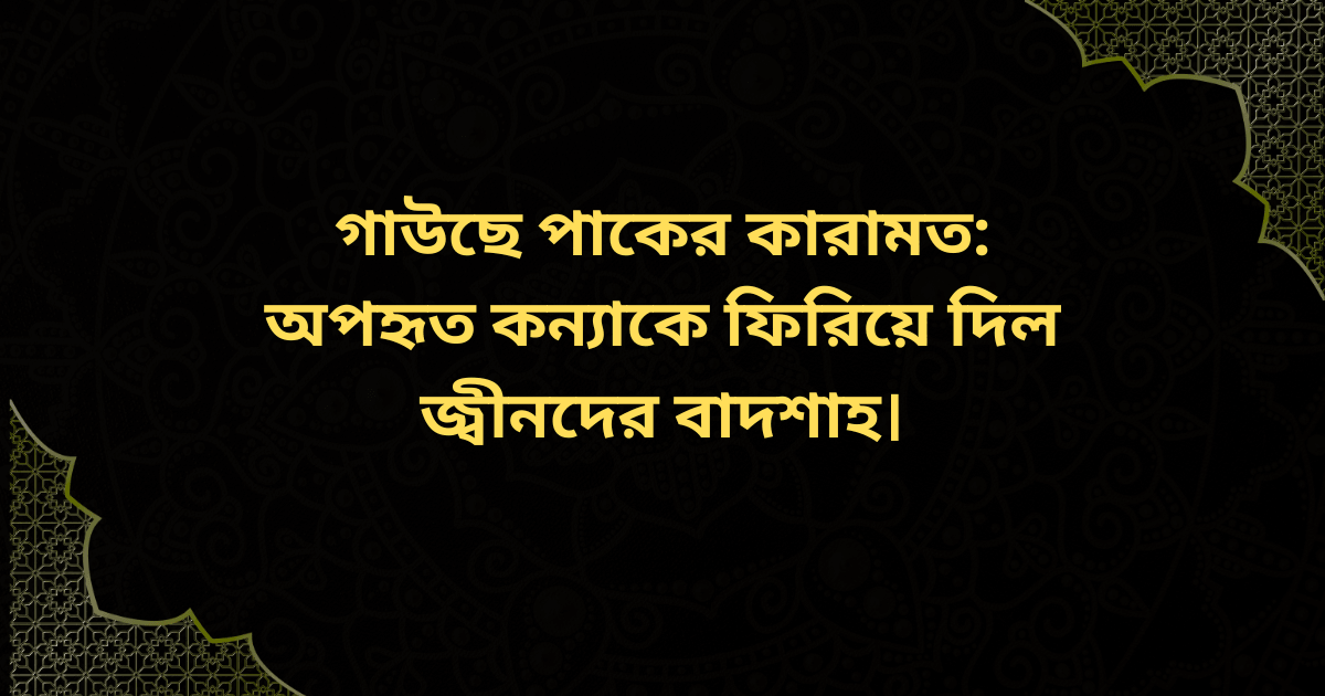 গাউছে পাকের কারামত – জ্বীনদের বাদশাহ অপহৃত কন্যাকে ফিরিয়ে দিচ্ছে