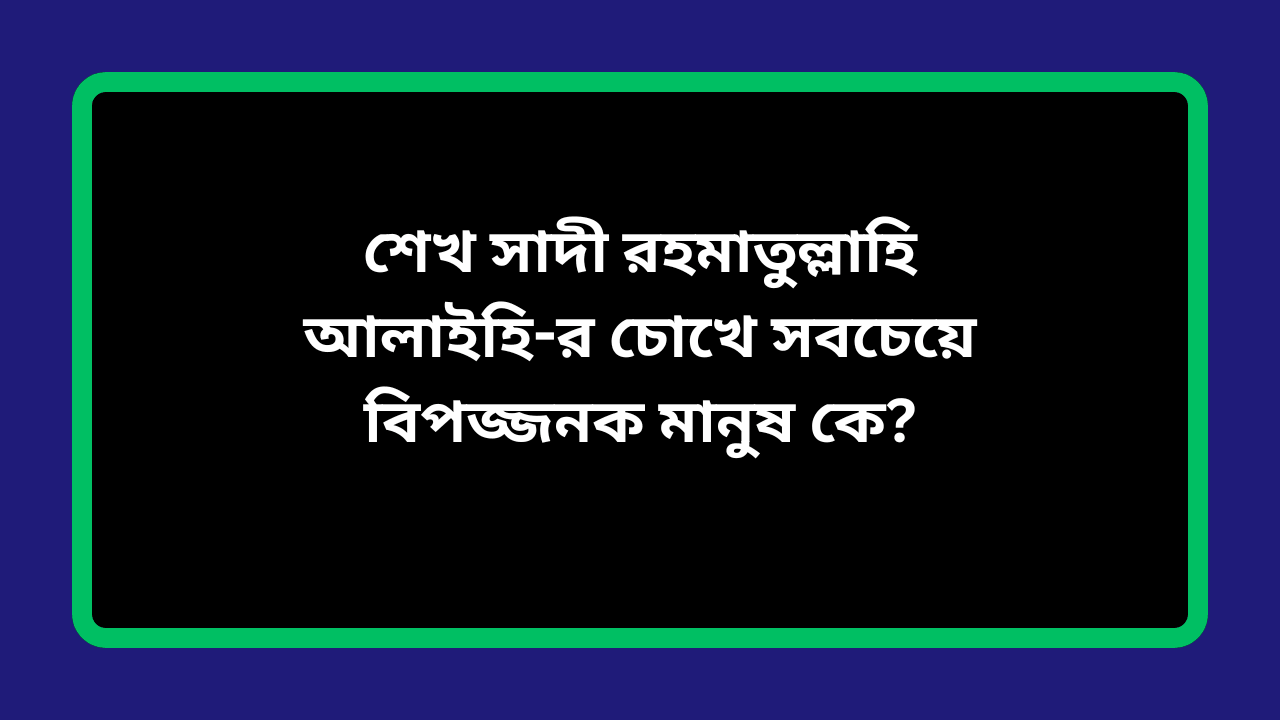 সবচেয়ে বিপজ্জনক মানুষ নিয়ে মহাকবি শেখ সাদী রহমাতুল্লাহি আলাইহি এর বিখ্যাত উক্তি