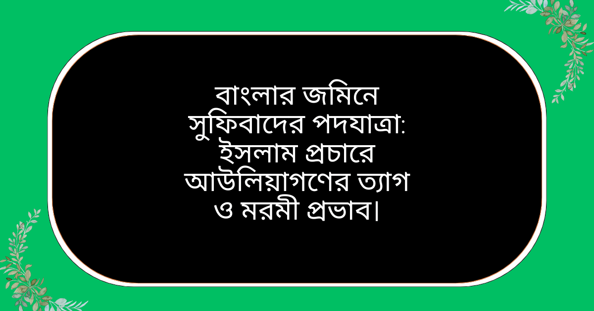 বাংলার জমিনে সুফিবাদের পদযাত্রা ইসলাম প্রচারে আউলিয়াগণের ত্যাগ ও মরমী প্রভাব