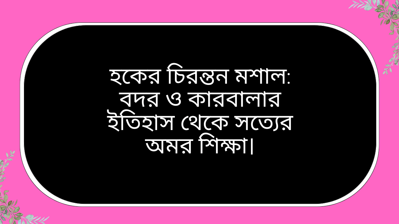 হকের চিরন্তন মশাল: বদর ও কারবালার ইতিহাস থেকে সত্যের অমর শিক্ষা