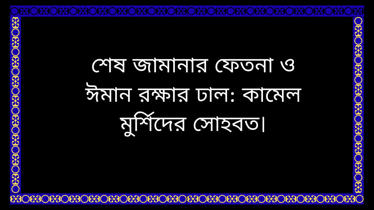 কামেল মুর্শিদের সোহবত ও শেষ জামানার ফেতনা থেকে ঈমান রক্ষার উপায়