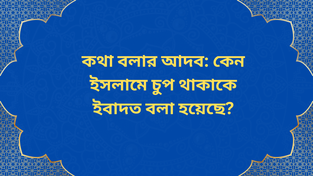 কথা বলার আদব: কেন ইসলামে চুপ থাকাকে ইবাদত বলা হয়েছে?