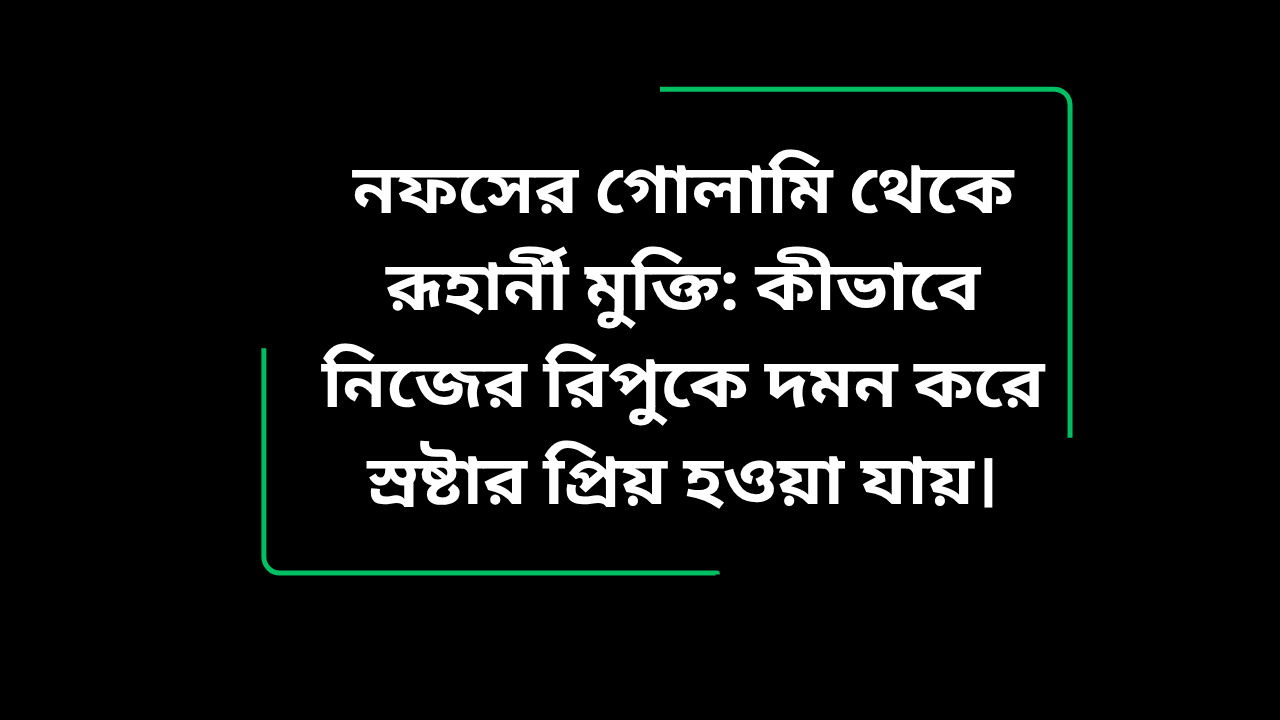নফসের গোলামি থেকে রূহার্নী মুক্তি: কীভাবে নিজের রিপুকে দমন করে স্রষ্টার প্রিয় হওয়া যায়