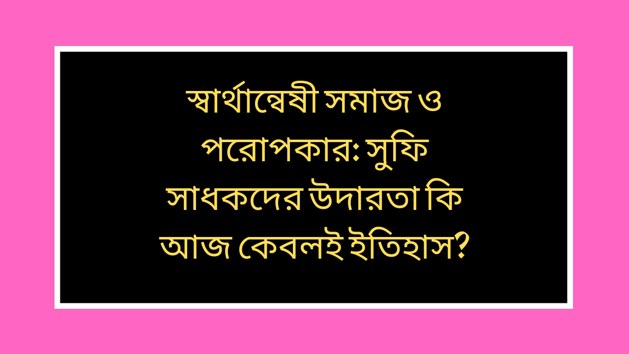 স্বার্থান্বেষী সমাজ ও পরোপকার সুফি সাধকদের উদারতা