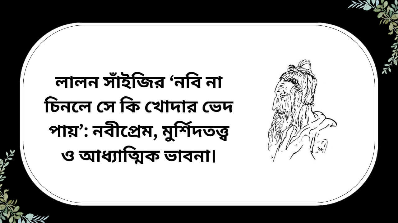 লালন সাঁইজির ‘নবি না চিনলে সে কি খোদার ভেদ পায়’ গান নিয়ে নবীপ্রেম, মুর্শিদতত্ত্ব ও আধ্যাত্মিক ভাবনা